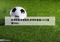 欧洲杯直播央视网,欧洲杯直播cctv5直播2021