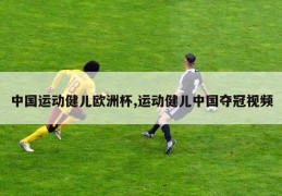 中国运动健儿欧洲杯,运动健儿中国夺冠视频